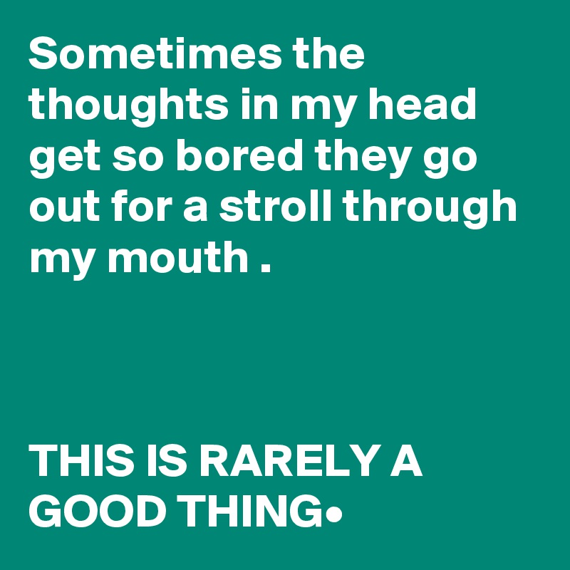 Sometimes the thoughts in my head get so bored they go out for a stroll through my mouth .



THIS IS RARELY A GOOD THING•