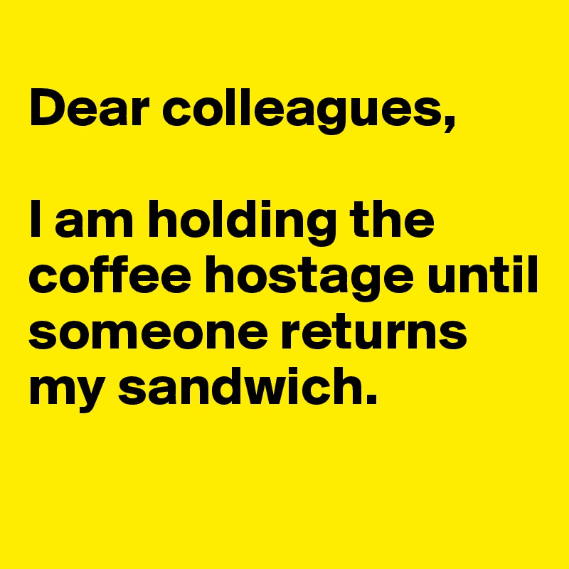 
Dear colleagues,

I am holding the coffee hostage until someone returns my sandwich.

