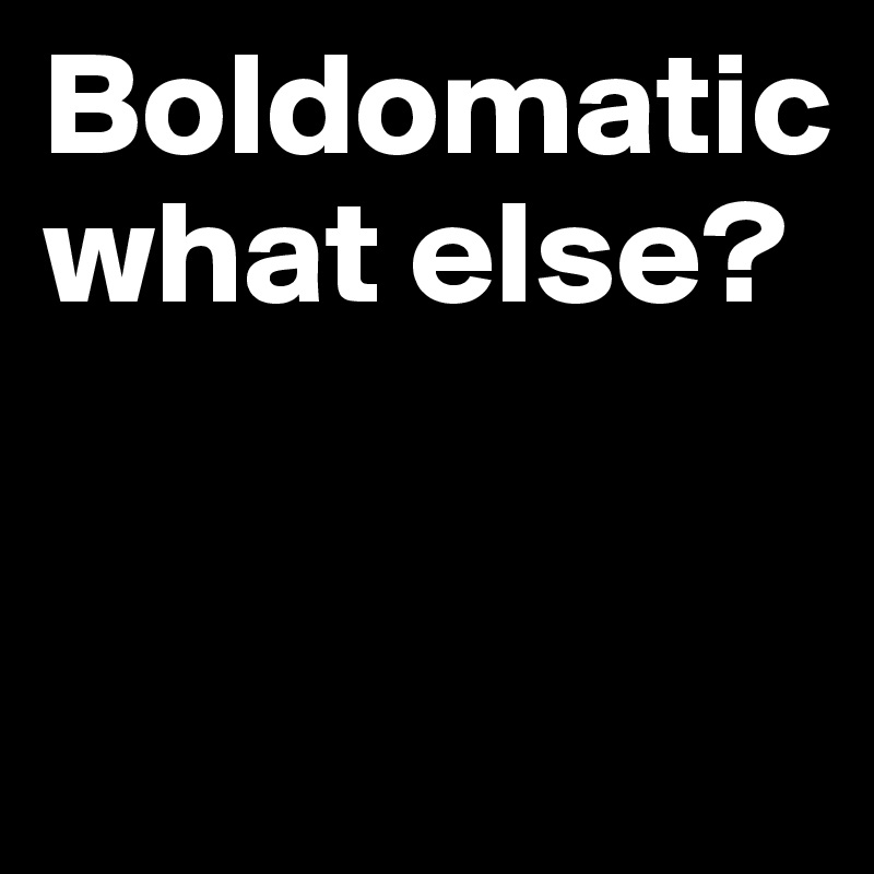 Boldomatic what else? 



