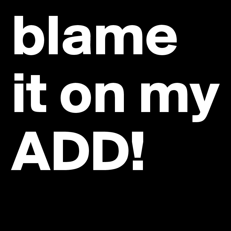 blame it on my ADD!