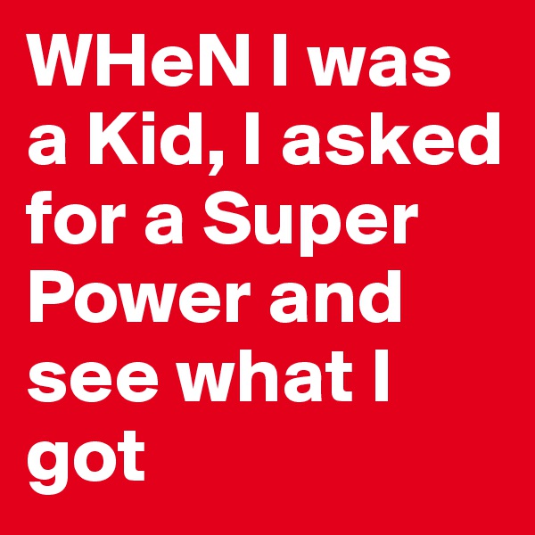 WHeN I was a Kid, I asked for a Super Power and see what I got 