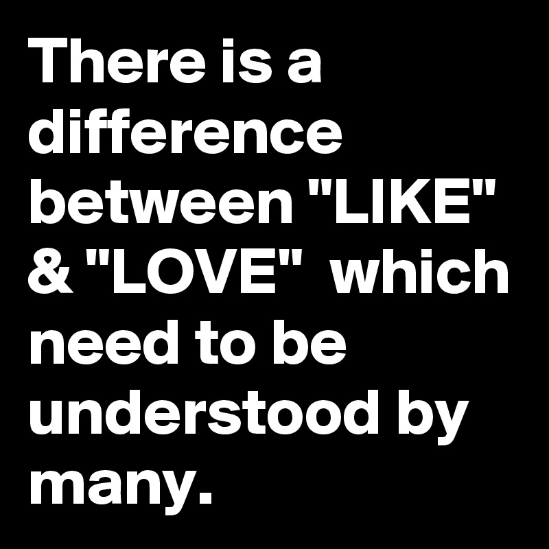 There is a difference between "LIKE" & "LOVE"  which need to be understood by many.