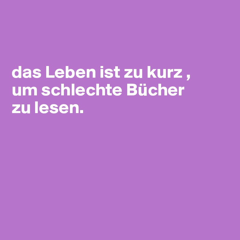 


das Leben ist zu kurz , 
um schlechte Bücher 
zu lesen.





