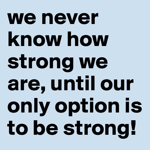 we never know how strong we are, until our only option is to be strong! 