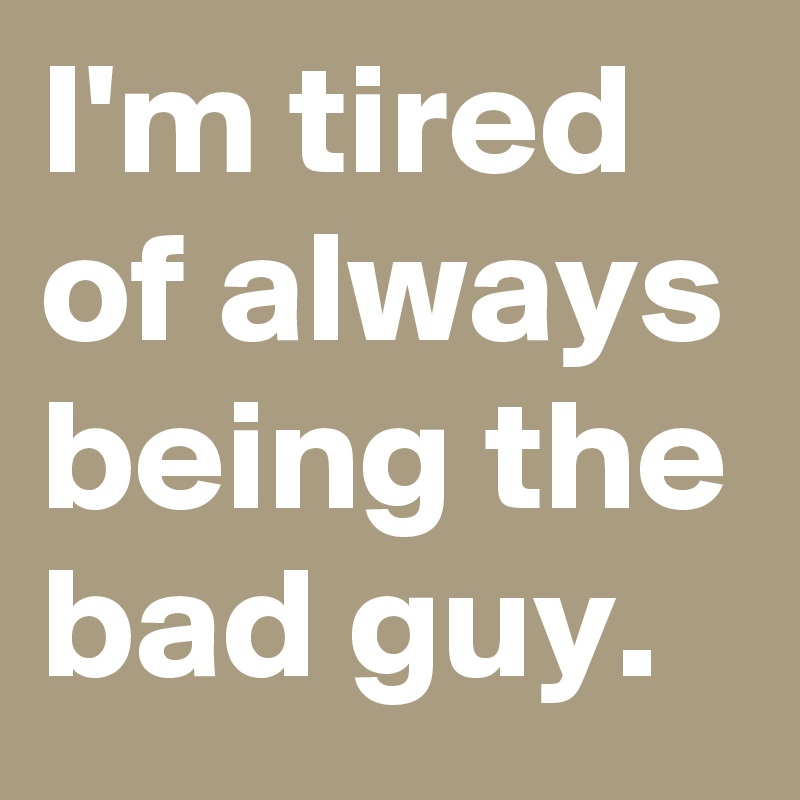 I M Tired Of Always Being The Bad Guy Post By Pyromane27 On Boldomatic