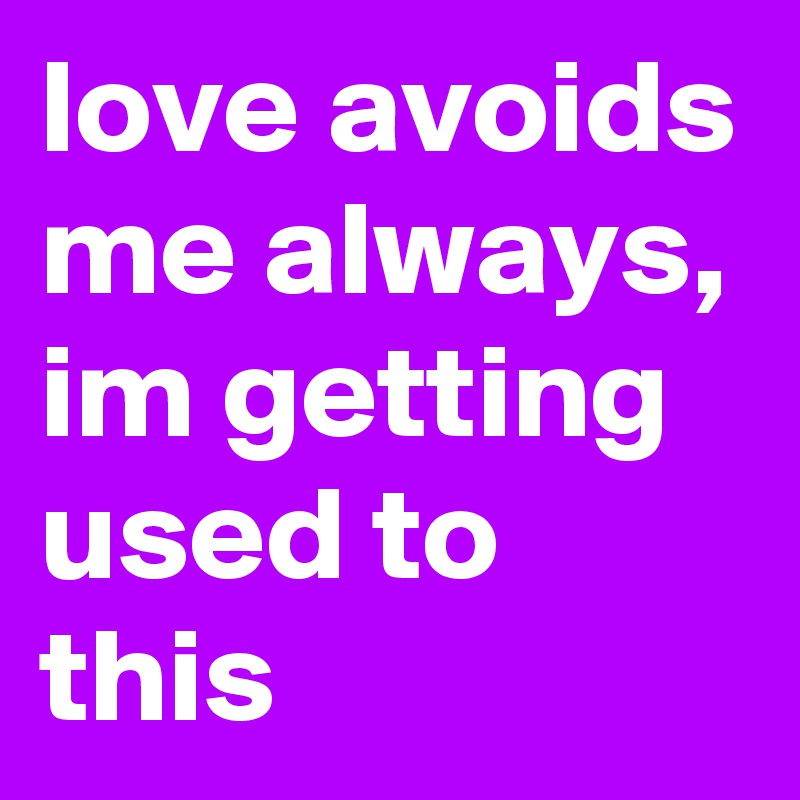 love avoids me always, im getting used to this 