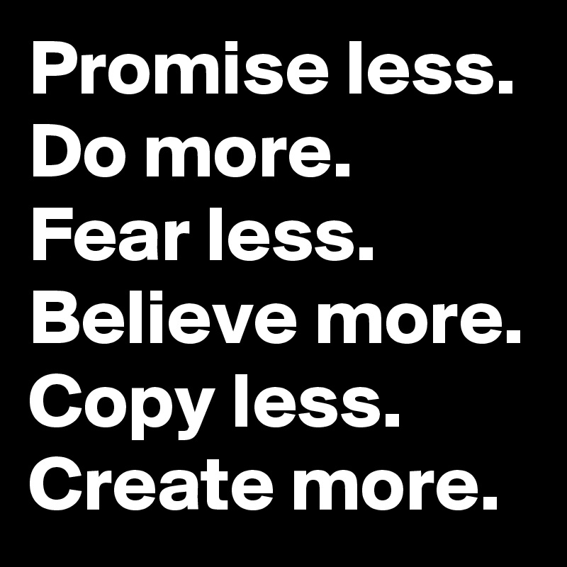 Promise less. Do more. Fear less. Believe more. Copy less. Create more.