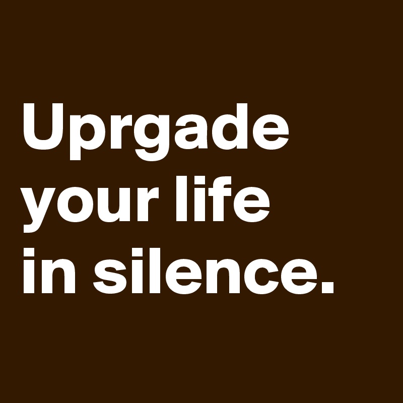 
Uprgade
your life
in silence.
