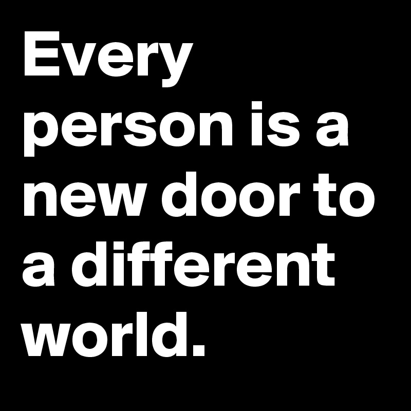 Every person is a new door to a different world.