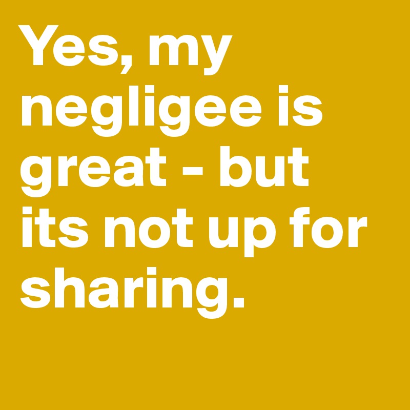 Yes, my negligee is great - but its not up for sharing.            
