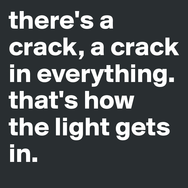 there's a crack, a crack in everything. that's how the light gets in. 