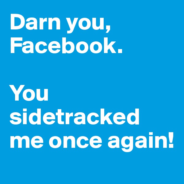 Darn you, Facebook.

You sidetracked me once again!