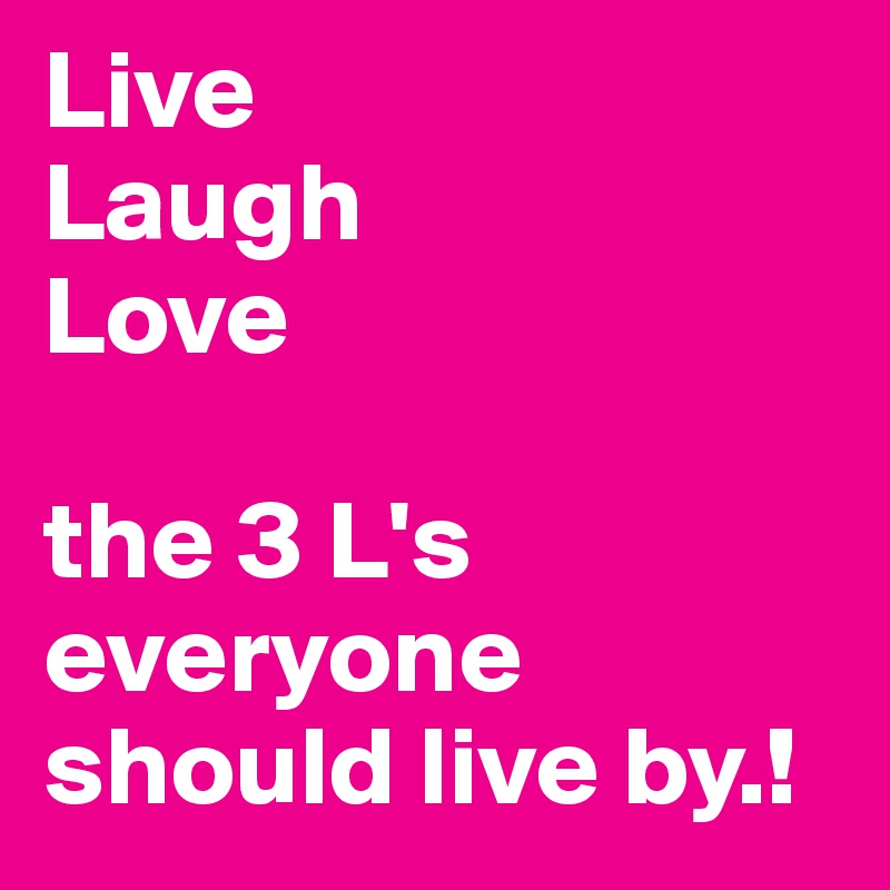 Live
Laugh
Love

the 3 L's everyone should live by.! 