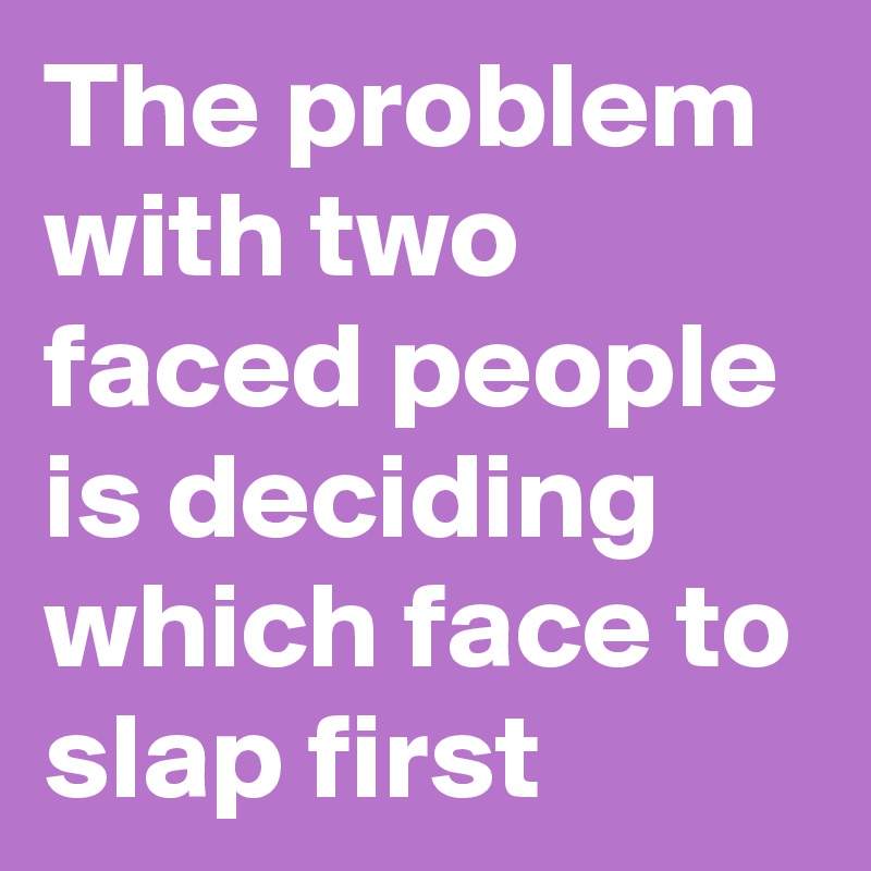 The problem with two faced people is deciding which face to slap first 