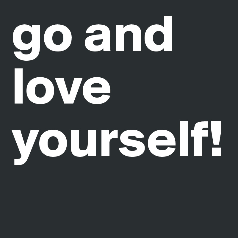 go and love yourself! 
