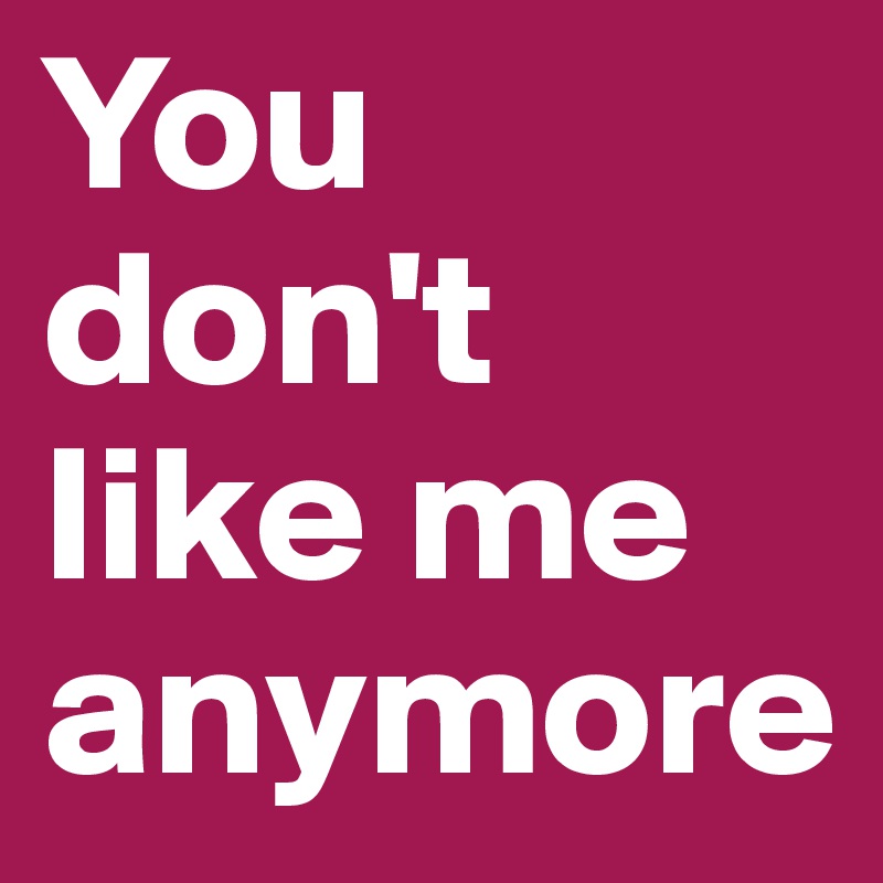 You don't like me anymore