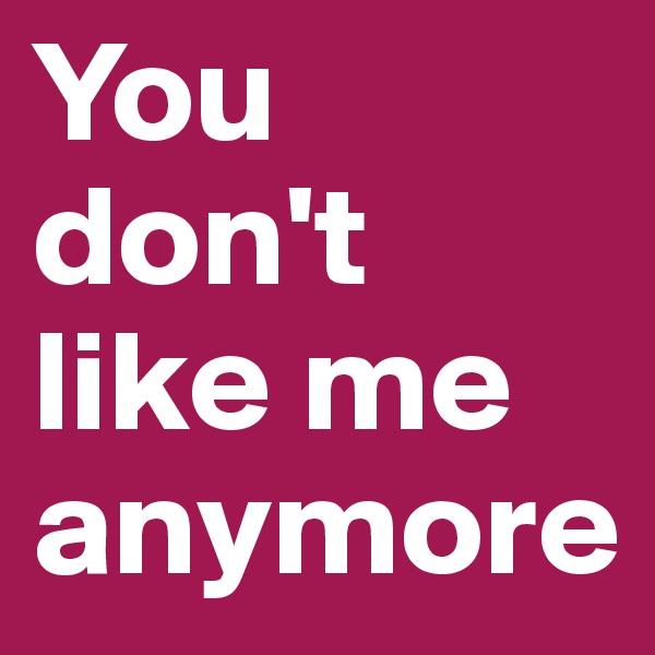 You don't like me anymore