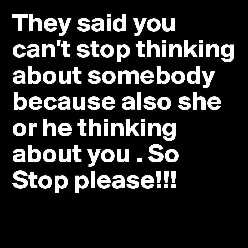 They said you can't stop thinking about somebody because also she or he thinking about you . So Stop please!!!

