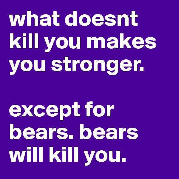 what doesnt kill you makes you stronger. 

except for bears. bears will kill you. 