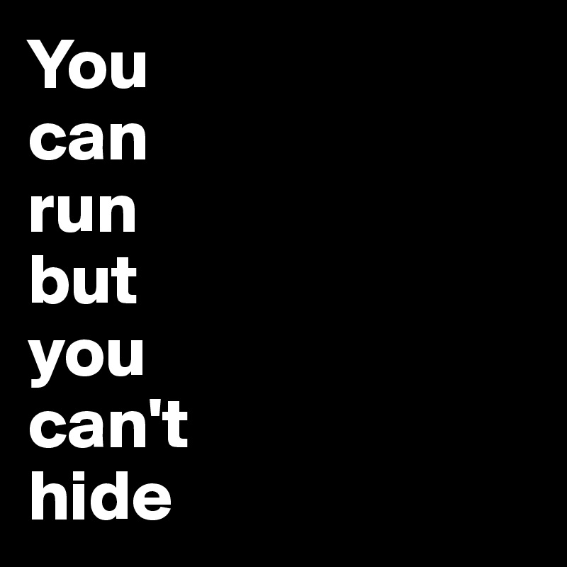 You
can 
run 
but 
you 
can't 
hide    