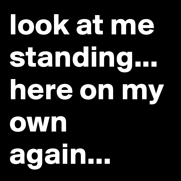 look at me standing... here on my own again...