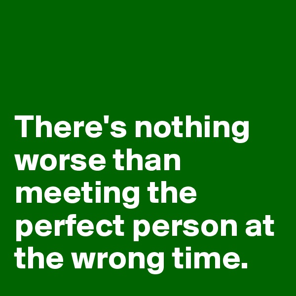 


There's nothing worse than meeting the perfect person at the wrong time.