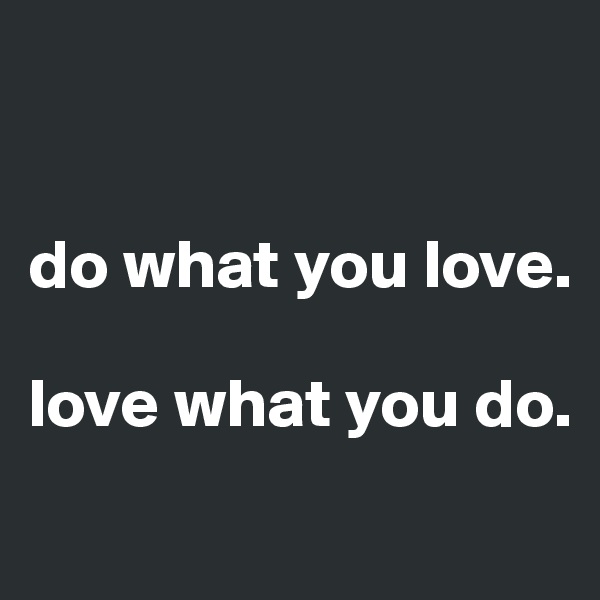 


do what you love. 

love what you do. 
