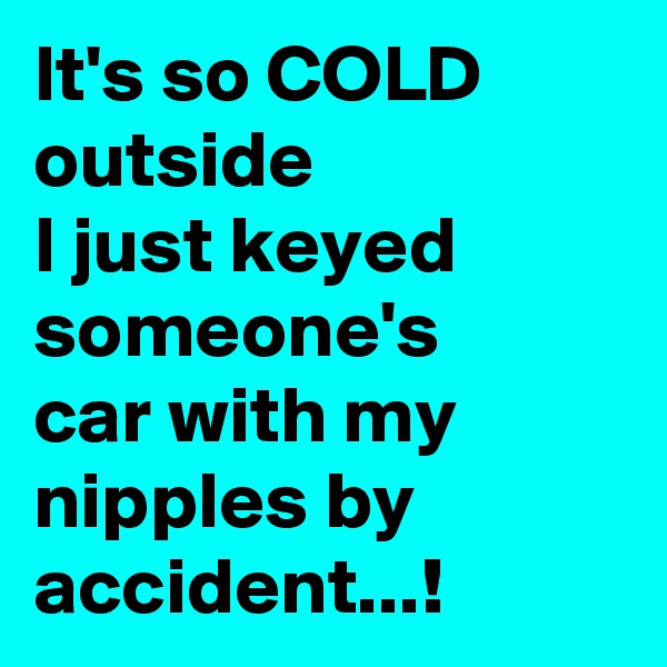 It's so COLD
outside
I just keyed someone's
car with my
nipples by
accident...!