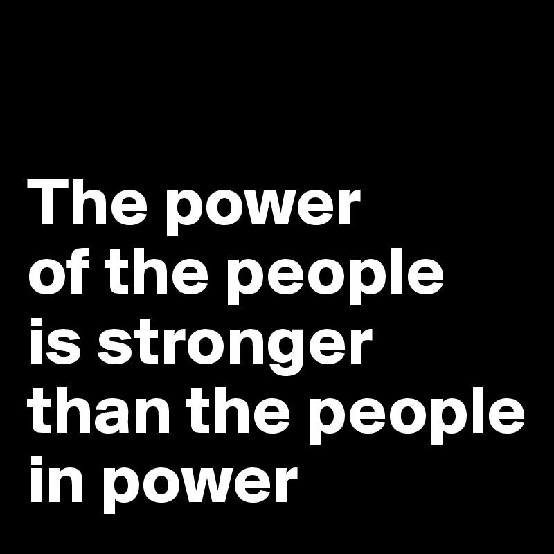 

The power 
of the people 
is stronger than the people 
in power