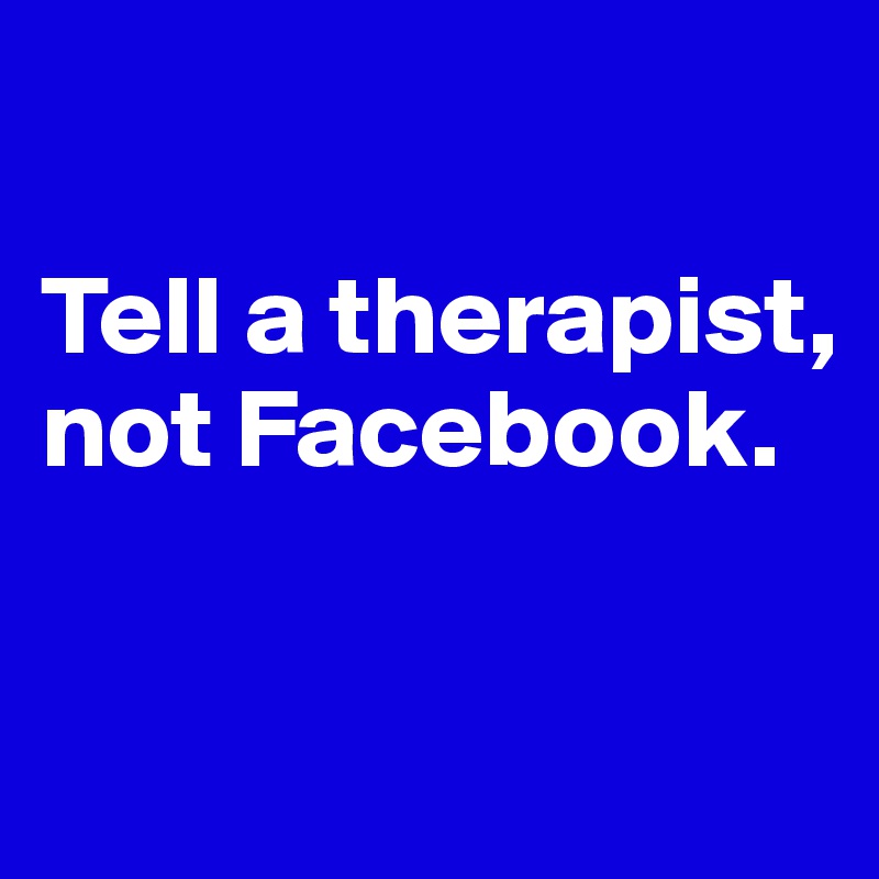 

Tell a therapist, not Facebook. 

