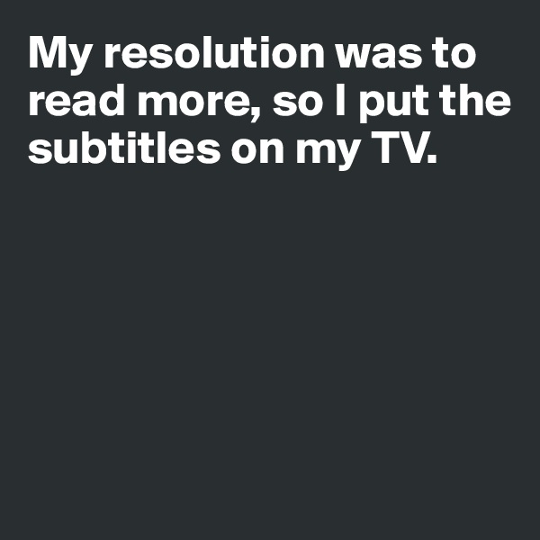 My resolution was to read more, so I put the subtitles on my TV.







