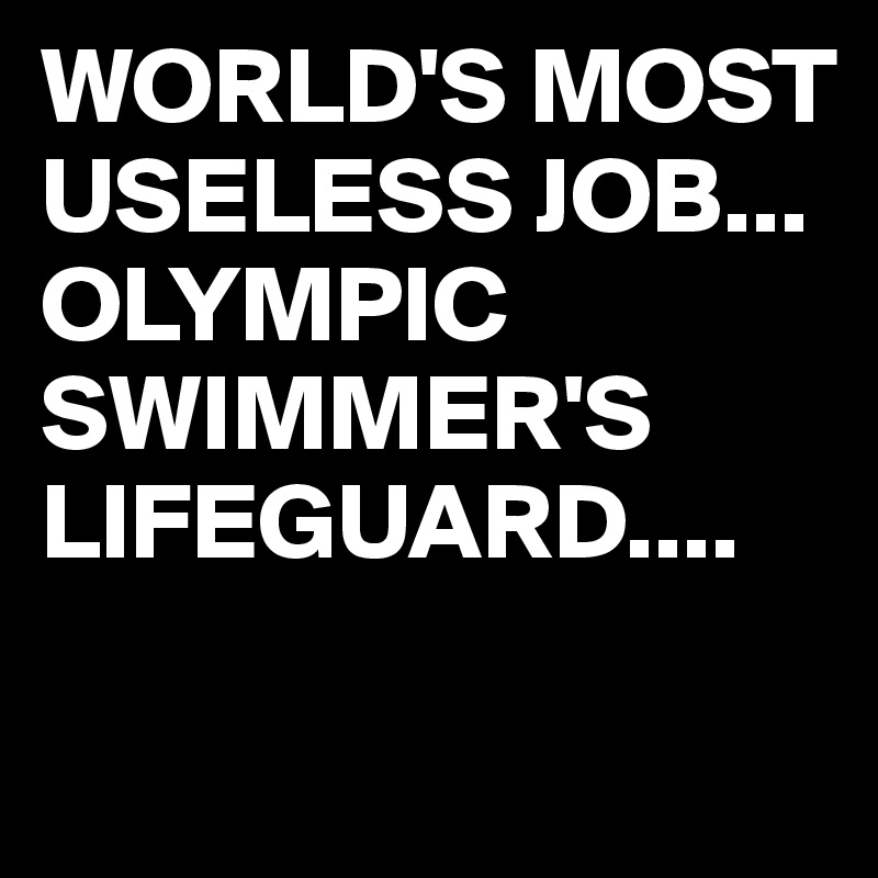 WORLD'S MOST USELESS JOB...
OLYMPIC SWIMMER'S LIFEGUARD....

