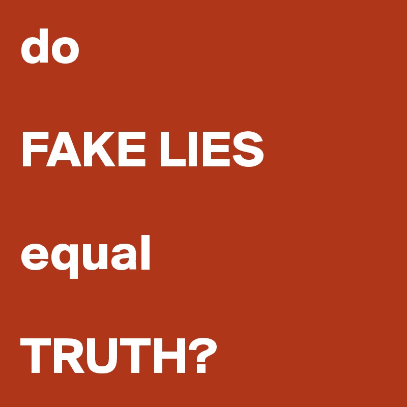 do

FAKE LIES 
 
equal

TRUTH?
