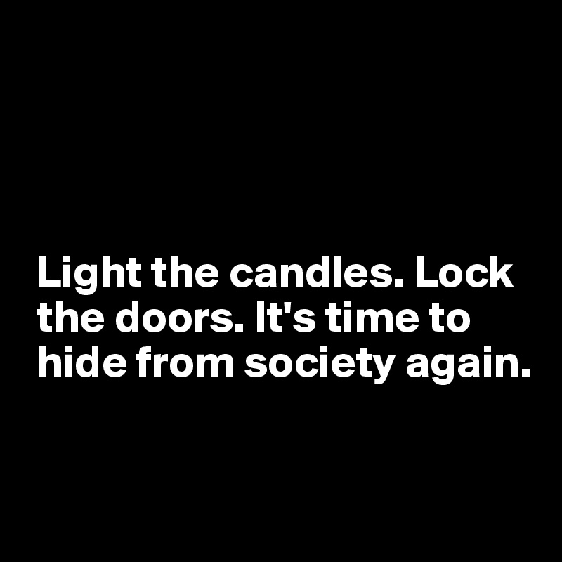 




 Light the candles. Lock 
 the doors. It's time to    
 hide from society again.


