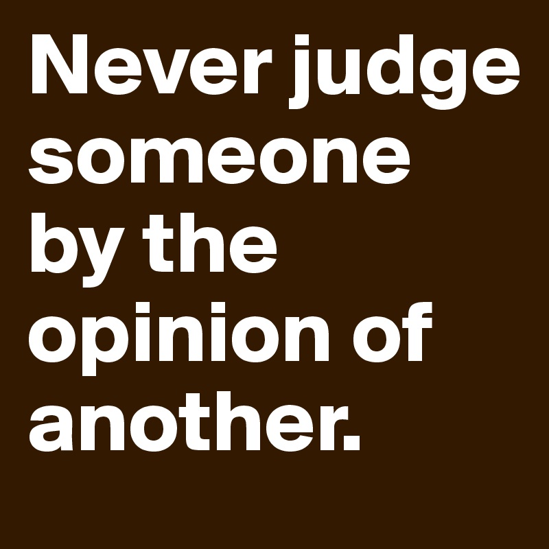 Never judge someone by the opinion of another.