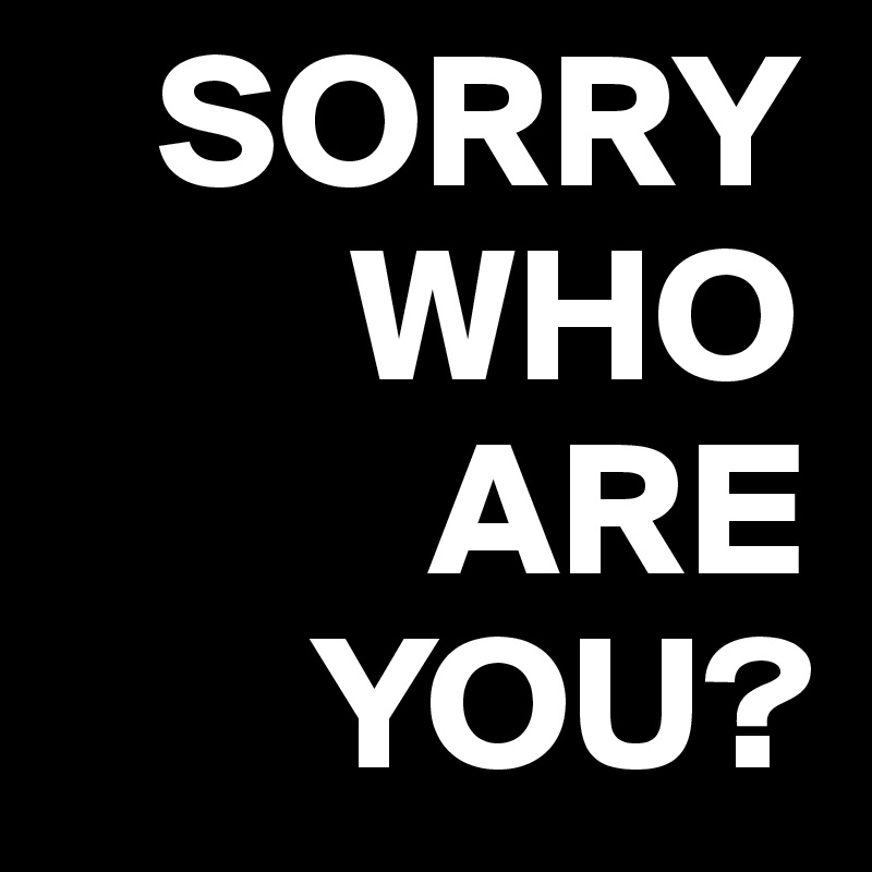    SORRY
        WHO
          ARE
       YOU?