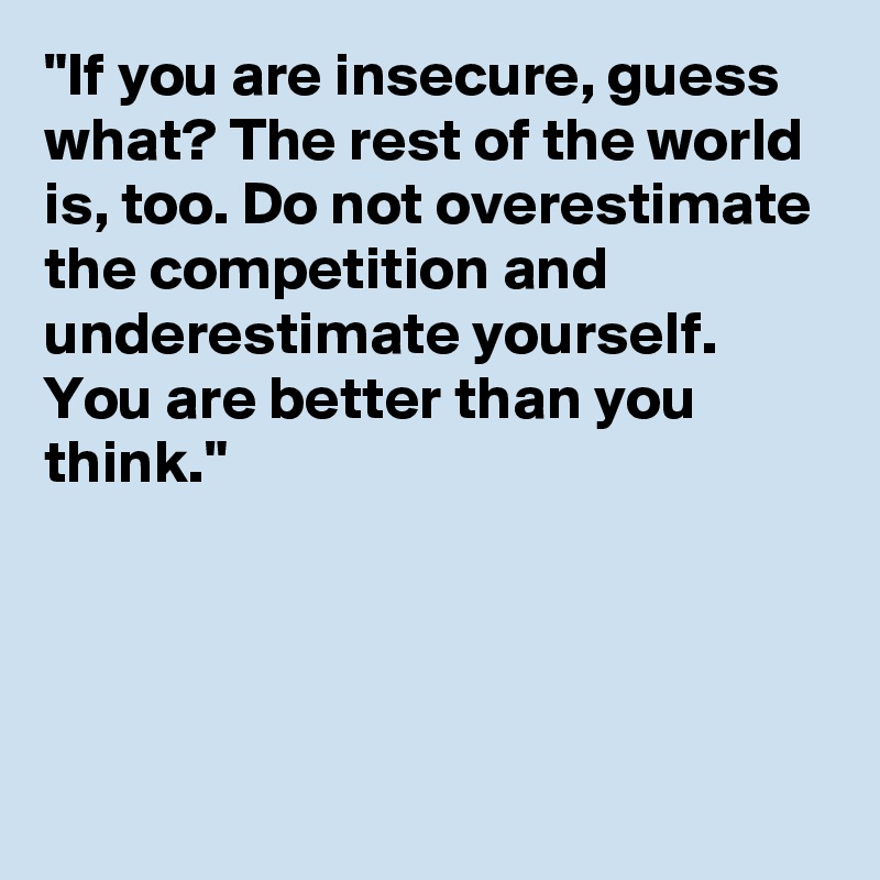 "If you are insecure, guess what? The rest of the world is, too. Do not overestimate the competition and underestimate yourself. You are better than you think."




