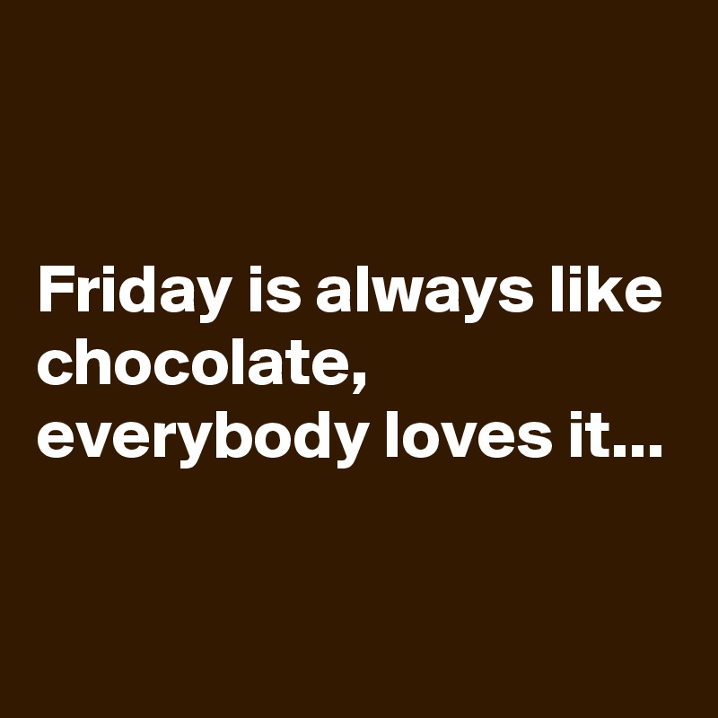 


Friday is always like chocolate, everybody loves it...


