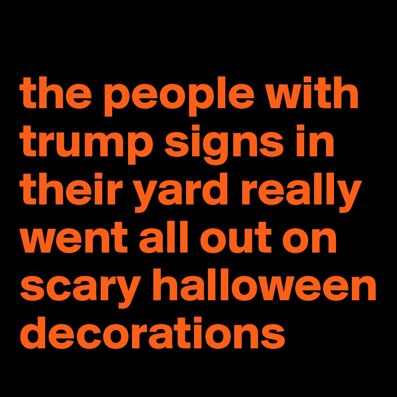 
the people with trump signs in their yard really went all out on scary halloween decorations