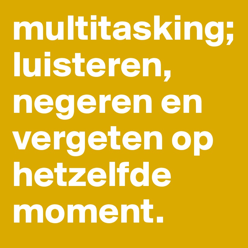 multitasking; luisteren, negeren en vergeten op hetzelfde moment ...