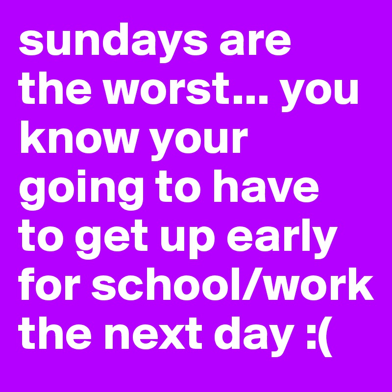 sundays are the worst... you know your going to have to get up early for school/work the next day :(