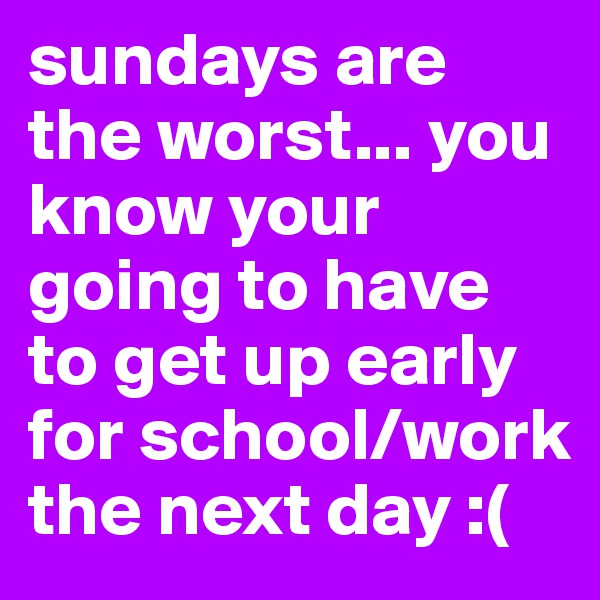 sundays are the worst... you know your going to have to get up early for school/work the next day :(