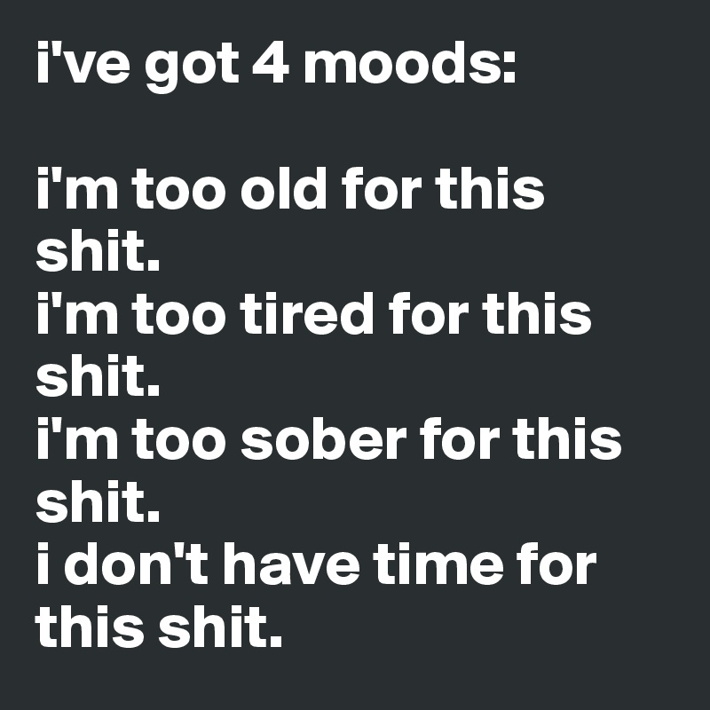 i've got 4 moods:

i'm too old for this shit.
i'm too tired for this shit.
i'm too sober for this shit.
i don't have time for this shit.