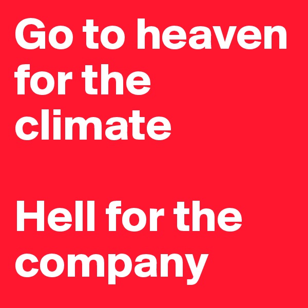 Go to heaven for the climate

Hell for the company