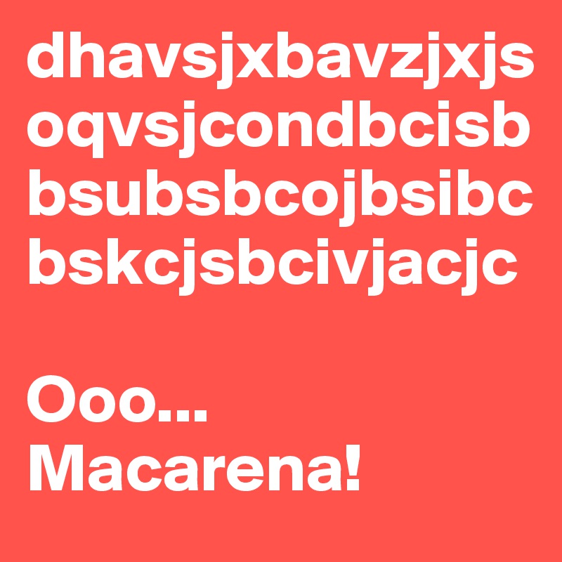 dhavsjxbavzjxjsoqvsjcondbcisbbsubsbcojbsibcbskcjsbcivjacjc

Ooo... Macarena!