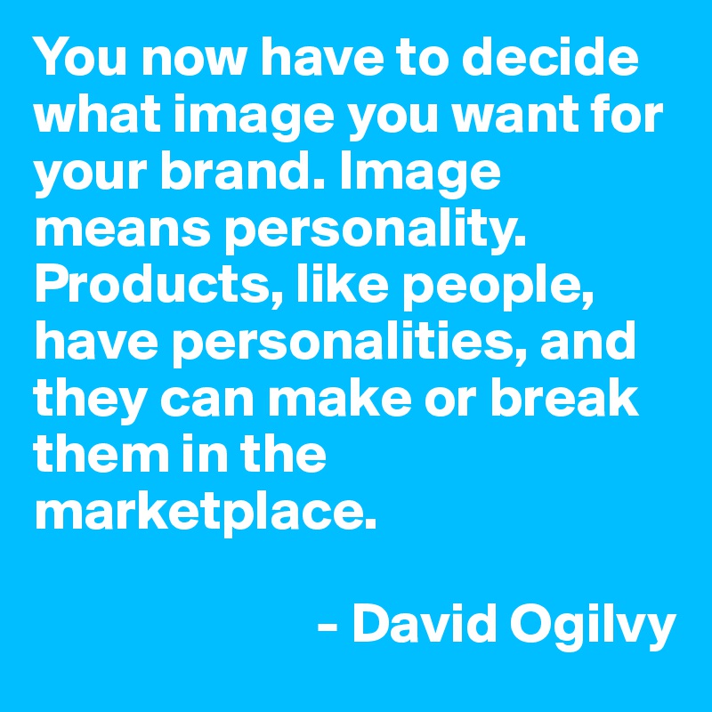 You now have to decide what image you want for your brand. Image means personality. Products, like people, have personalities, and they can make or break them in the marketplace.
 
                         - David Ogilvy