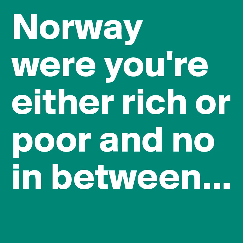 Norway were you're either rich or poor and no in between...