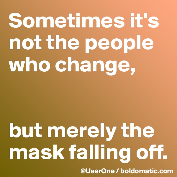Sometimes it's not the people who change, 


but merely the mask falling off.