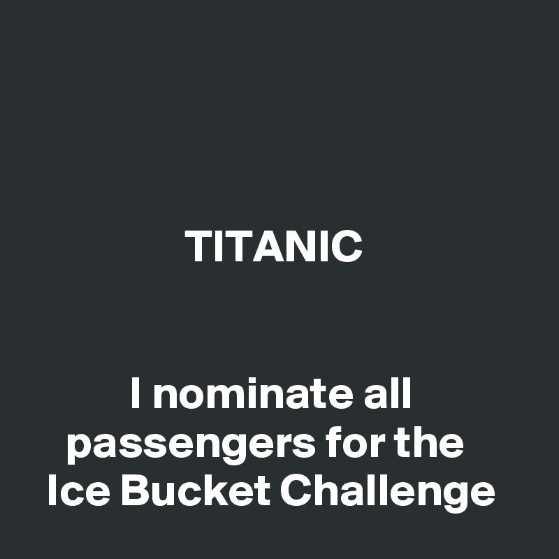 



                 TITANIC


           I nominate all                 passengers for the         Ice Bucket Challenge
