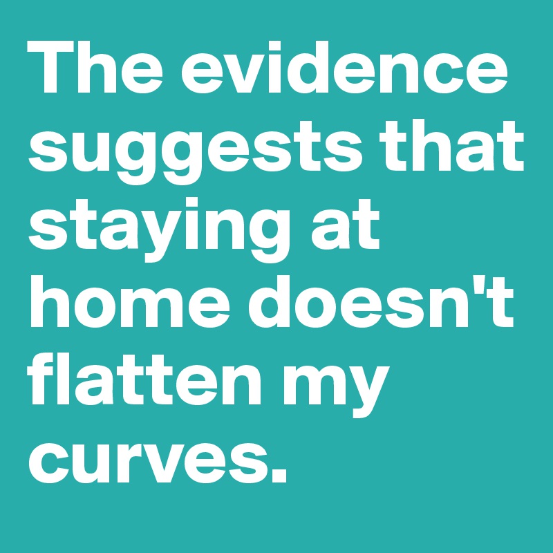 The evidence suggests that staying at home doesn't flatten my curves. 